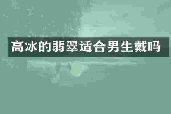高冰的翡翠适合男生戴吗