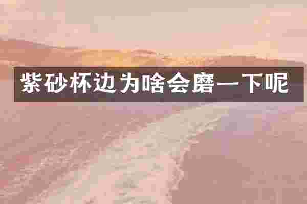 紫砂杯边为啥会磨一下呢