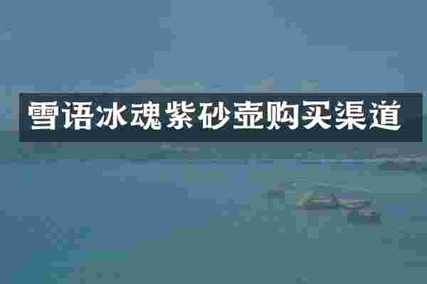 雪语冰魂紫砂壶购买渠道