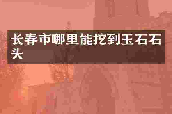 长春市哪里能挖到玉石石头