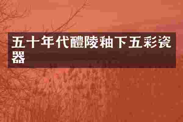 五十年代醴陵釉下五彩瓷器