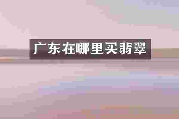 广东在哪里买翡翠