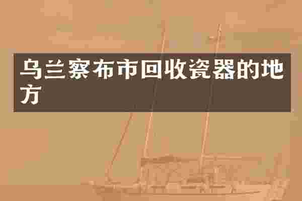 乌兰察布市回收瓷器的地方