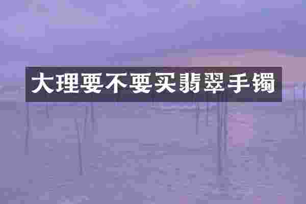 大理要不要买翡翠手镯