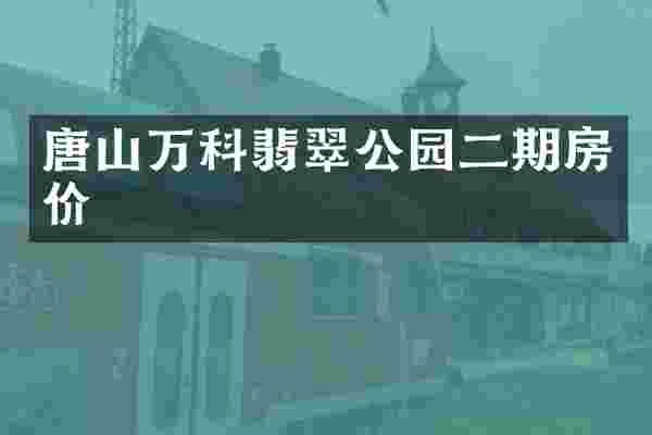唐山万科翡翠公园二期房价