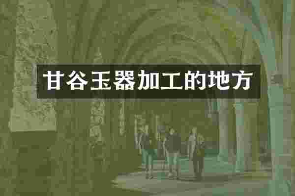 甘谷玉器加工的地方