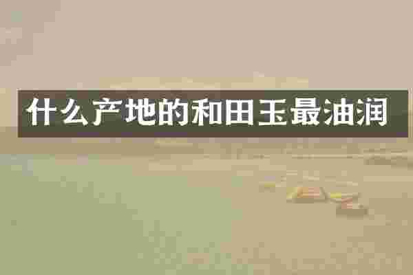什么产地的和田玉最油润