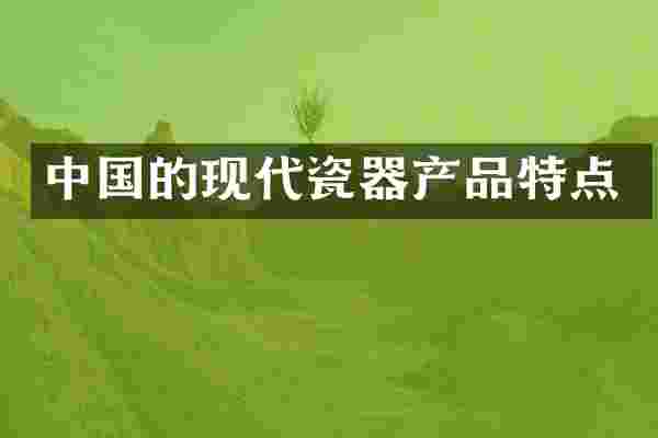 中国的现代瓷器产品特点