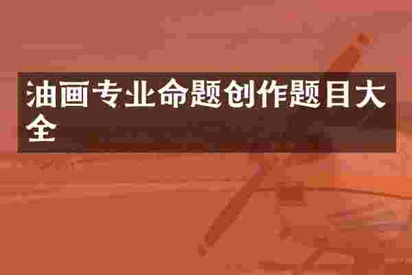 油画专业命题创作题目大全