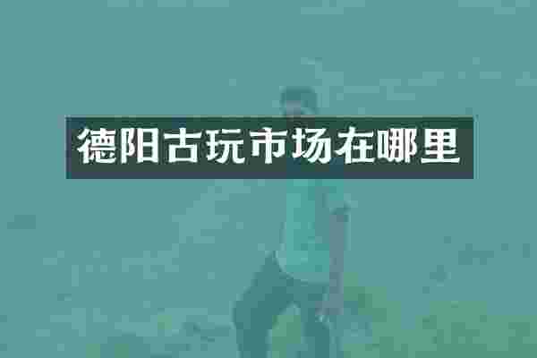 德阳古玩市场在哪里