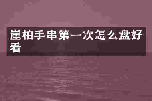 崖柏手串第一次怎么盘好看