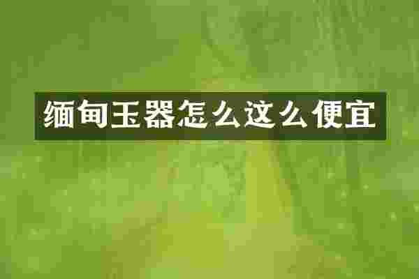 缅甸玉器怎么这么便宜