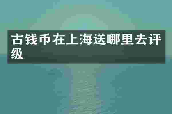古钱币在上海送哪里去评级