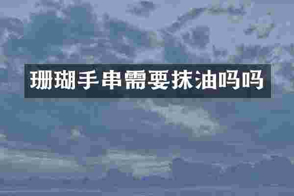 珊瑚手串需要抹油吗吗