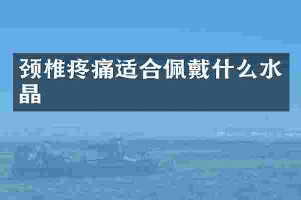 颈椎疼痛适合佩戴什么水晶