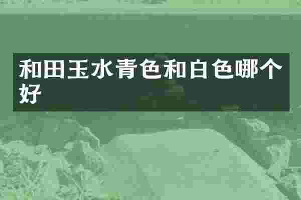 和田玉水青色和白色哪个好