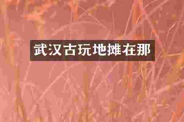 武汉古玩地摊在那