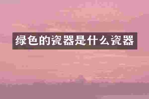 绿色的瓷器是什么瓷器