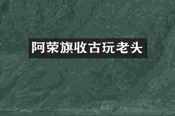 阿荣旗收古玩老头