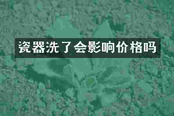 瓷器洗了会影响价格吗