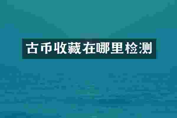 古币收藏在哪里检测