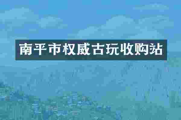 南平市权威古玩收购站