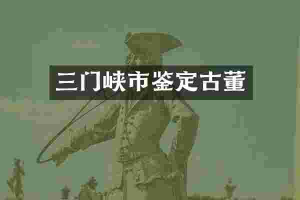 三门峡市鉴定古董