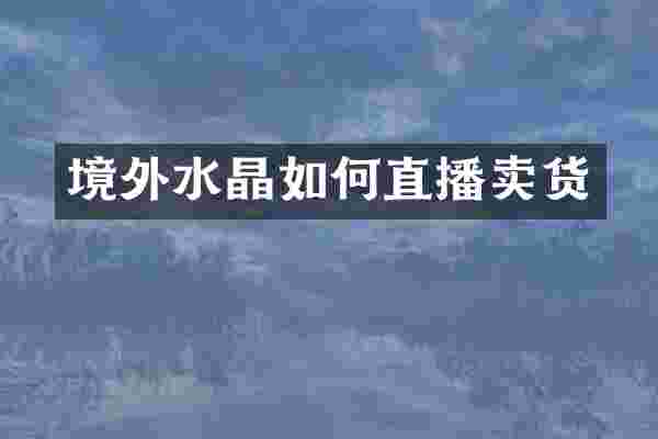 境外水晶如何直播卖货