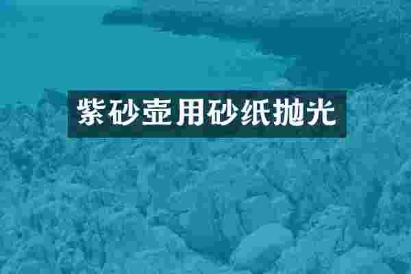 紫砂壶用砂纸抛光