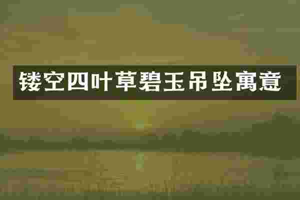 镂空四叶草碧玉吊坠寓意