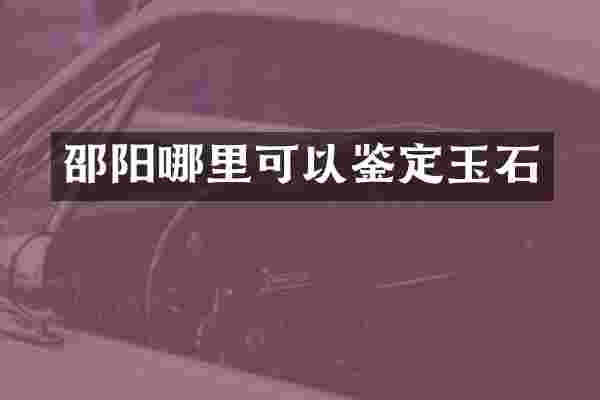 邵阳哪里可以鉴定玉石