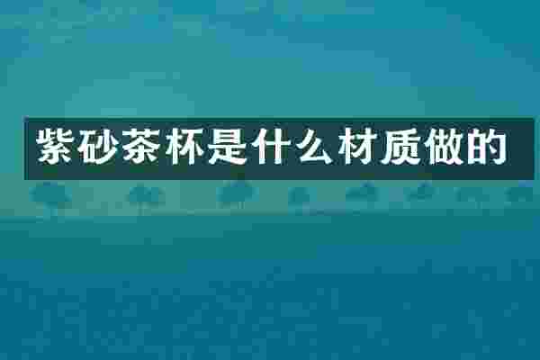 紫砂茶杯是什么材质做的