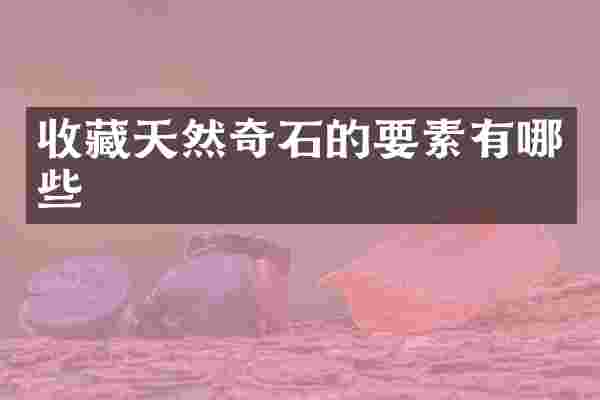 收藏天然奇石的要素有哪些