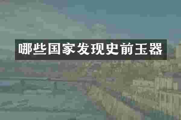 哪些国家发现史前玉器