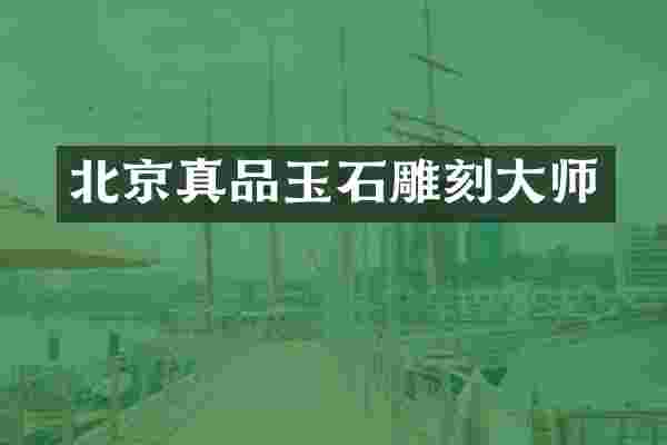 北京真品玉石雕刻大师