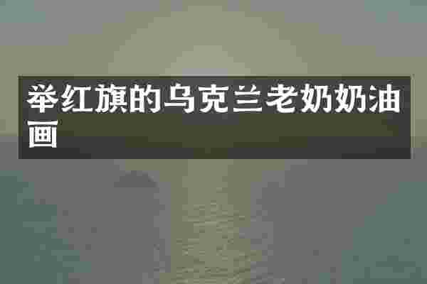 举红旗的乌克兰老奶奶油画