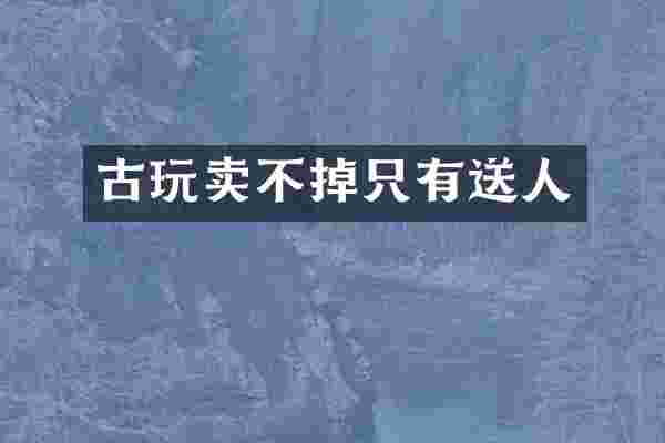 古玩卖不掉只有送人