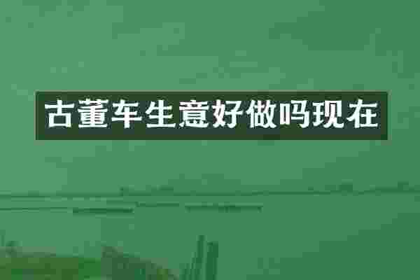古董车生意好做吗现在