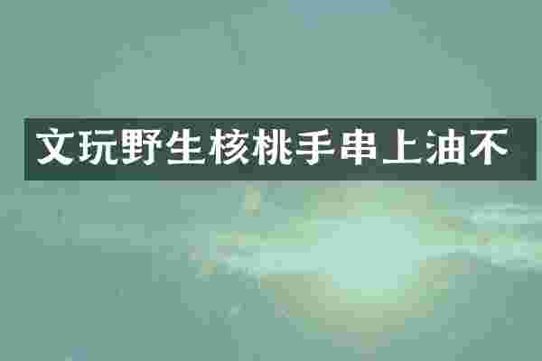 文玩野生核桃手串上油不