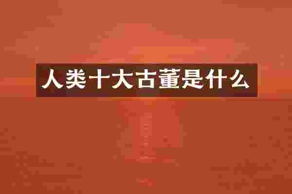 人类十大古董是什么