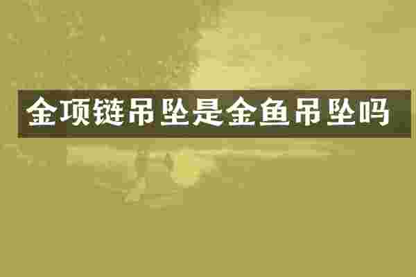 金项链吊坠是金鱼吊坠吗
