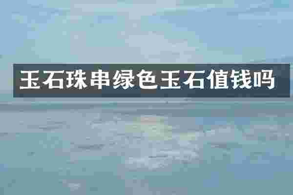 玉石珠串绿色玉石值钱吗
