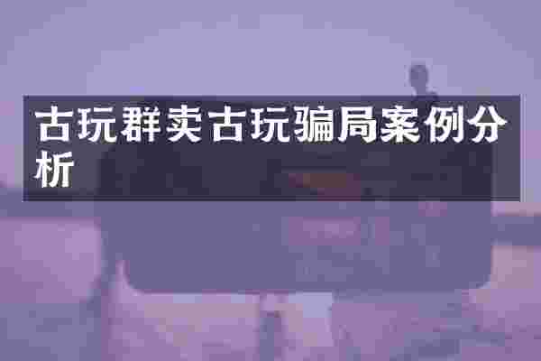 古玩群卖古玩骗局案例分析
