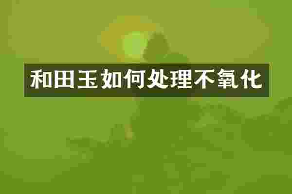 和田玉如何处理不氧化