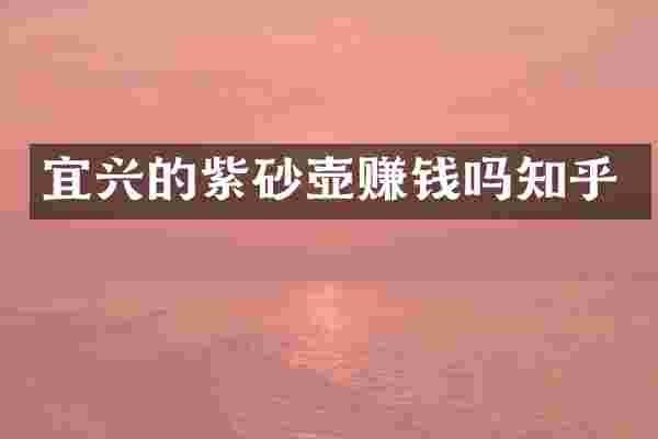 宜兴的紫砂壶赚钱吗知乎
