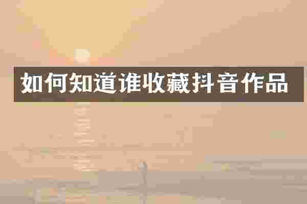 如何知道谁收藏抖音作品