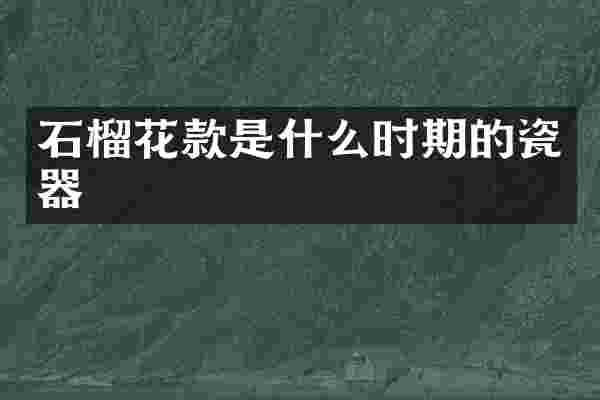 石榴花款是什么时期的瓷器