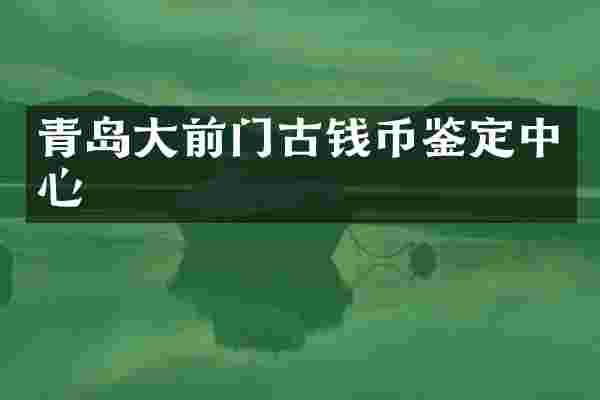 青岛大前门古钱币鉴定中心