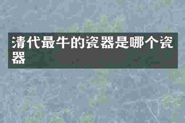清代最牛的瓷器是哪个瓷器
