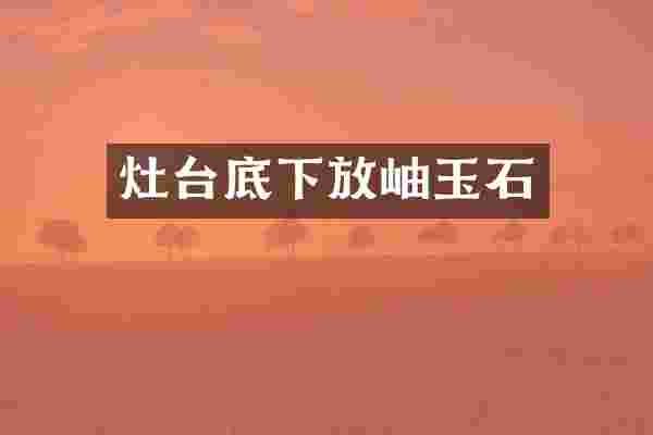 灶台底下放岫玉石